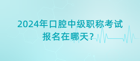 2024年口腔中級職稱考試報名在哪天？