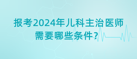 報考2024年兒科主治醫(yī)師需要哪些條件？