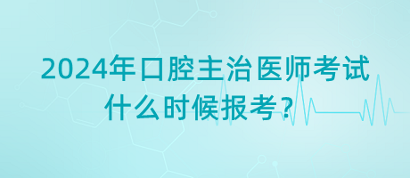 2024年口腔主治醫(yī)師考試什么時(shí)候報(bào)考？