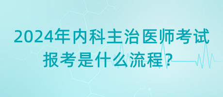 2024年內(nèi)科主治醫(yī)師考試報考是什么流程？