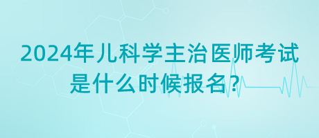 2024年兒科學主治醫(yī)師考試是什么時候報名？