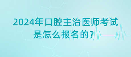 2024年口腔主治醫(yī)師考試是怎么報(bào)名的？