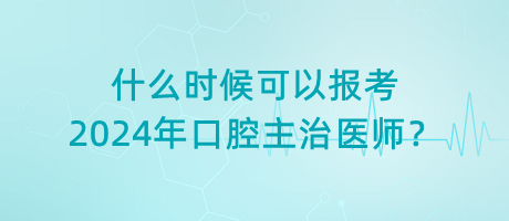 什么時(shí)候可以報(bào)考2024年口腔主治醫(yī)師？