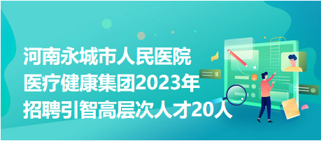 河南永城市人民醫(yī)院醫(yī)療健康集團(tuán)2023年招聘引智高層次人才20人