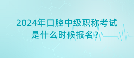 2024年口腔中級職稱考試是什么時候報名？