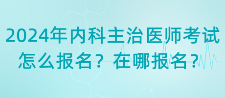 2024年內科主治醫(yī)師考試怎么報名？在哪報名？