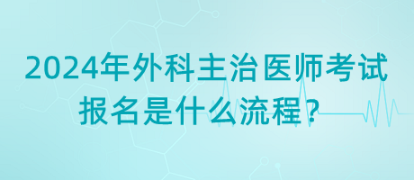 2024年外科主治醫(yī)師考試報(bào)名是什么流程？