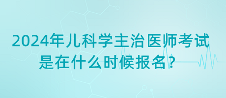 2024年兒科學(xué)主治醫(yī)師考試是在什么時(shí)候報(bào)名？