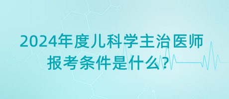 2024年度兒科學(xué)主治醫(yī)師報(bào)考條件是什么？