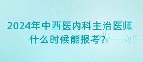 2024年中西醫(yī)內(nèi)科主治醫(yī)師什么時(shí)候能報(bào)考？