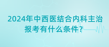 2024年中西醫(yī)結(jié)合內(nèi)科主治報(bào)考有什么條件？