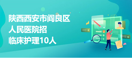 陜西西安市閻良區(qū)人民醫(yī)院招臨床護理10人