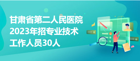 甘肅省第二人民醫(yī)院2023年招專業(yè)技術工作人員30人