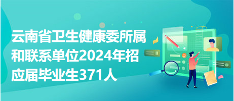 云南省衛(wèi)生健康委所屬和聯系單位2024年招應屆畢業(yè)生371人