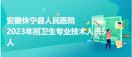 安徽休寧縣人民醫(yī)院2023年招衛(wèi)生專業(yè)技術(shù)人員5人