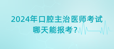 2024年口腔主治醫(yī)師考試哪天能報(bào)考？