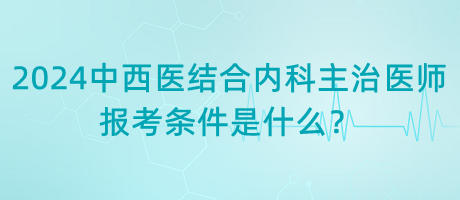 2024年中西醫(yī)結(jié)合內(nèi)科主治醫(yī)師報(bào)考條件是什么？