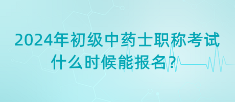 2024年初級中藥士職稱考試什么時候能報名？