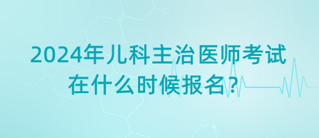 2024年兒科主治醫(yī)師考試在什么時候報名？