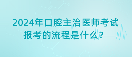 2024年口腔主治醫(yī)師考試報(bào)考的流程是什么？