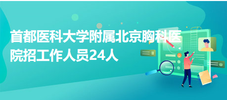 首都醫(yī)科大學附屬北京胸科醫(yī)院招工作人員24人