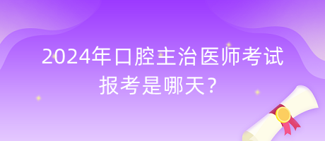 2024年口腔主治醫(yī)師考試報考是哪天？