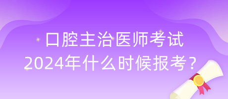 口腔主治醫(yī)師考試2024年什么時(shí)候報(bào)考？