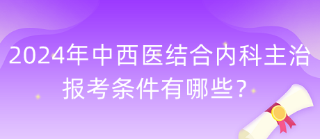 2024年中西醫(yī)結(jié)合內(nèi)科主治報考條件有哪些？