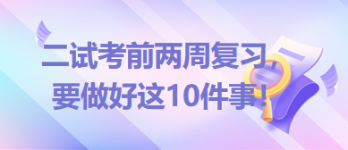 2023臨床助理醫(yī)師二試考前兩周復習，要做好這10件事！