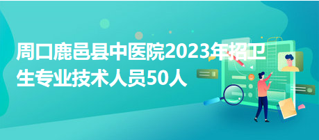 周口鹿邑縣中醫(yī)院2023年招衛(wèi)生專(zhuān)業(yè)技術(shù)人員50人