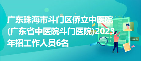 廣東珠海市斗門區(qū)僑立中醫(yī)院(廣東省中醫(yī)院斗門醫(yī)院)2023年招工作人員6名