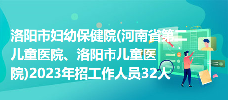 洛陽市婦幼保健院(河南省第二兒童醫(yī)院、洛陽市兒童醫(yī)院)2023年招工作人員32人