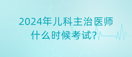 2024年兒科主治醫(yī)師什么時(shí)候考試？