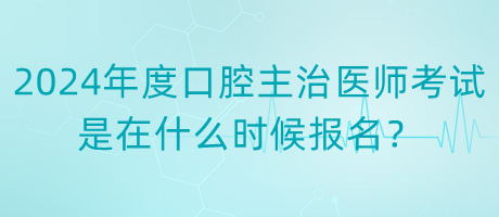 2024年度口腔主治醫(yī)師考試是在什么時候報名？