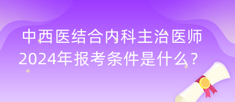 中西醫(yī)結(jié)合內(nèi)科主治醫(yī)師2024年報考條件是什么？