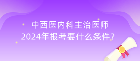 中西醫(yī)內科主治醫(yī)師2024年報考要什么條件？