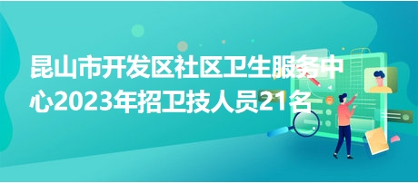 昆山市開(kāi)發(fā)區(qū)社區(qū)衛(wèi)生服務(wù)中心2023年招衛(wèi)技人員21名