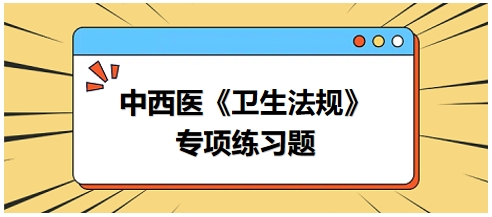 中西醫(yī)醫(yī)師《衛(wèi)生法規(guī)》科目專(zhuān)項(xiàng)練習(xí)題22