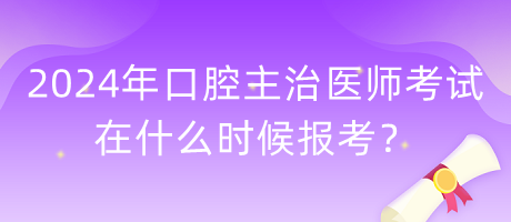 2024年口腔主治醫(yī)師考試在什么時候報考？