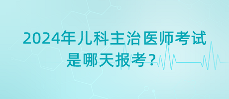 2024年兒科主治醫(yī)師考試是哪天報(bào)考？