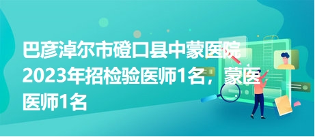 巴彥淖爾市磴口縣中蒙醫(yī)院2023年招檢驗(yàn)醫(yī)師1名，蒙醫(yī)醫(yī)師1名