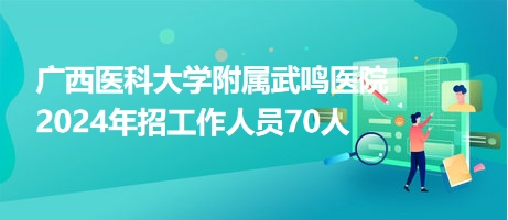 廣西醫(yī)科大學(xué)附屬武鳴醫(yī)院2024年招工作人員70人