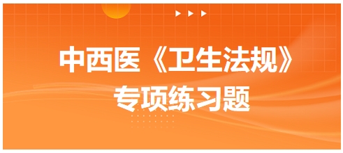 中西醫(yī)醫(yī)師《衛(wèi)生法規(guī)》科目專(zhuān)項(xiàng)練習(xí)題18