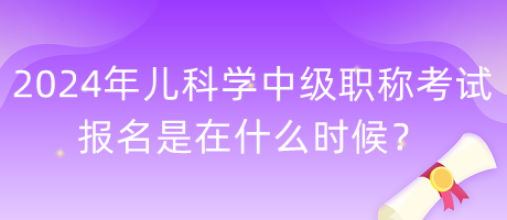 2024年兒科學中級職稱考試報名是在什么時候？