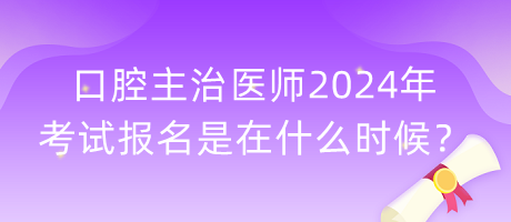 口腔主治醫(yī)師2024年考試報名是在什么時候？