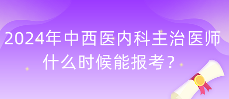 2024年度中西醫(yī)內(nèi)科主治醫(yī)師什么時(shí)候能報(bào)考？