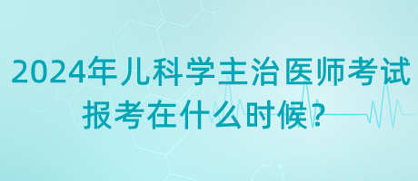 2024年兒科學(xué)主治醫(yī)師考試報考在什么時候？