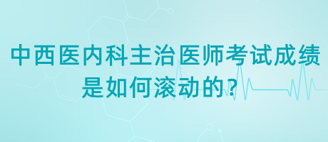 中西醫(yī)內(nèi)科主治醫(yī)師考試成績是如何滾動(dòng)的？