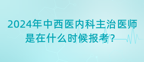 2024年中西醫(yī)內(nèi)科主治醫(yī)師是在什么時(shí)候報(bào)考？