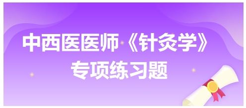 中西醫(yī)醫(yī)師《針灸學(xué)》專項練習(xí)題29